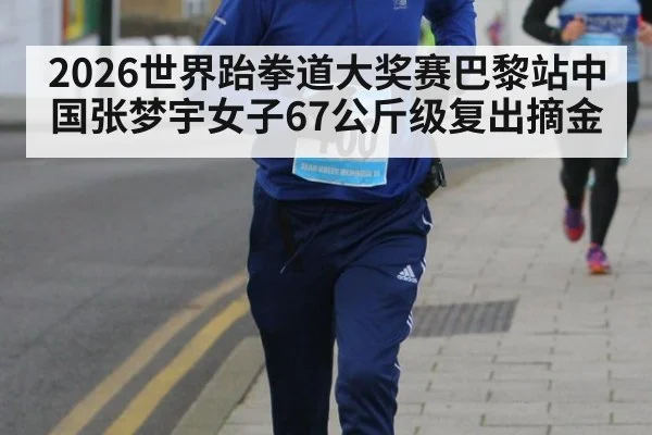 2026世界跆拳道大奖赛巴黎站中国张梦宇女子67公斤级复出摘金