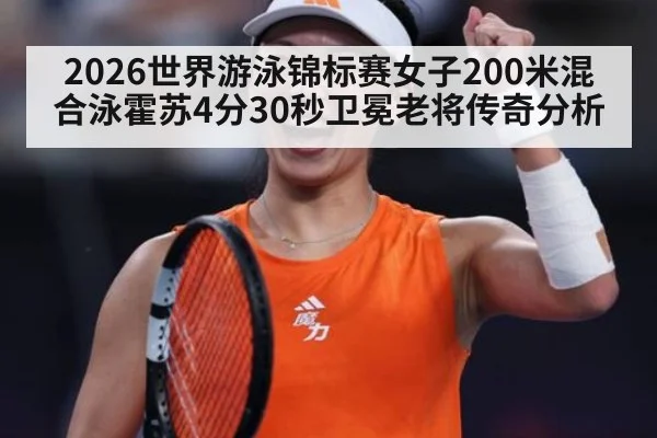 2026世界游泳锦标赛女子200米混合泳霍苏4分30秒卫冕老将传奇分析