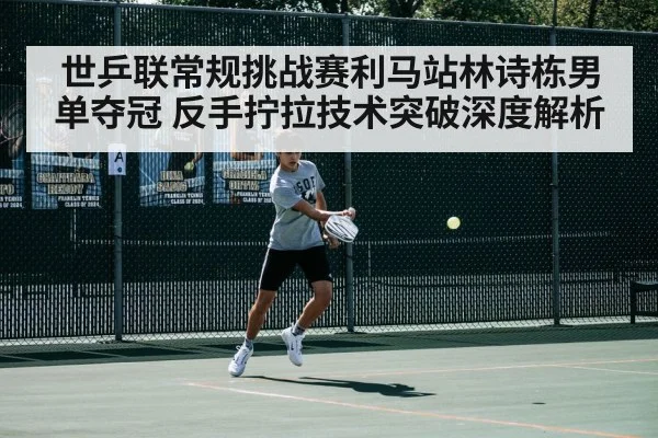 世乒联常规挑战赛利马站林诗栋男单夺冠 反手拧拉技术突破深度解析