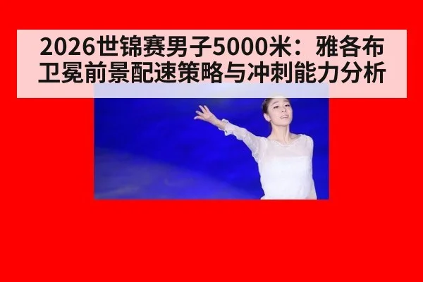 2026世锦赛男子5000米：雅各布卫冕前景配速策略与冲刺能力分析
