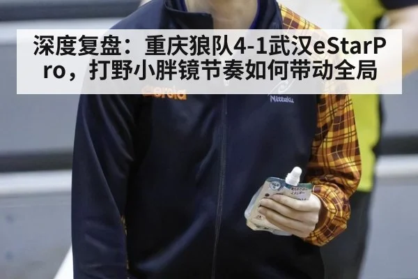 深度复盘:重庆狼队4-1武汉eStarPro,打野小胖镜节奏如何带动全局