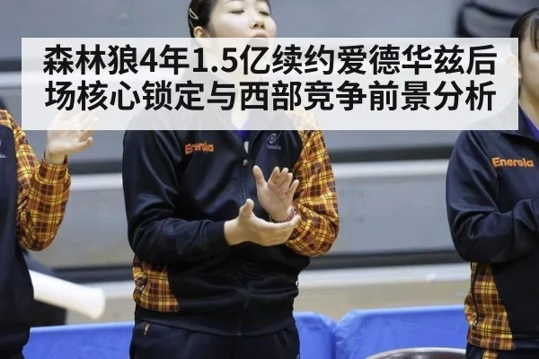森林狼4年1.5亿续约爱德华兹后场核心锁定与西部竞争前景分析