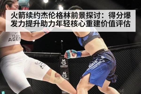 火箭续约杰伦格林前景探讨：得分爆发力提升助力年轻核心重建价值评估