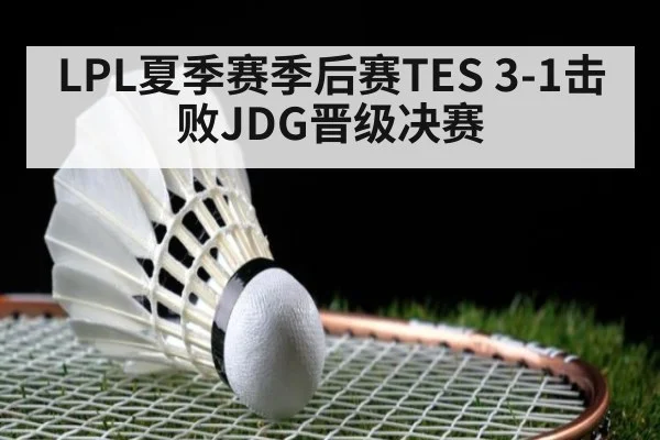 LPL夏季赛季后赛TES 3-1击败JDG晋级决赛