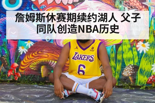 詹姆斯休赛期续约湖人 父子同队创造NBA历史