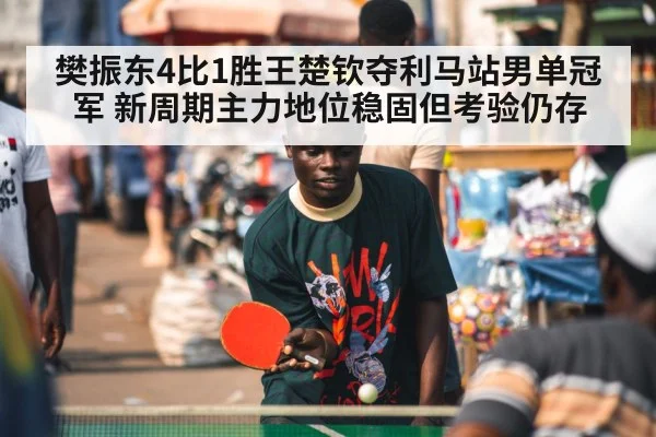 樊振东4比1胜王楚钦夺利马站男单冠军 新周期主力地位稳固但考验仍存
