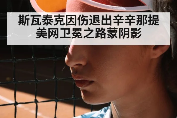 斯瓦泰克因伤退出辛辛那提 美网卫冕之路蒙阴影