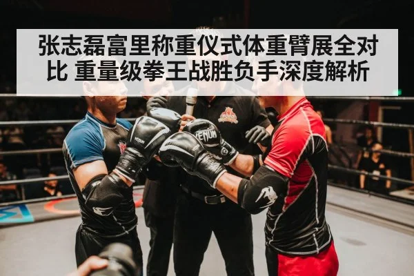 张志磊富里称重仪式体重臂展全对比 重量级拳王战胜负手深度解析